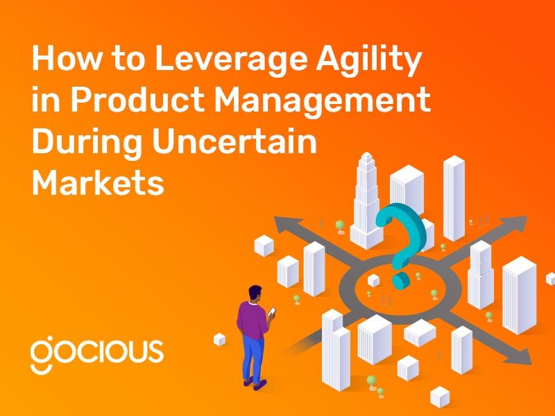 How to Leverage Agility in Product Management During Uncertain Markets